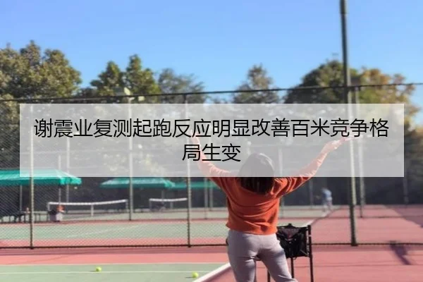 谢震业复测起跑反应明显改善百米竞争格局生变 - kaiyun
