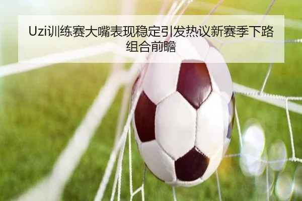 Uzi训练赛大嘴表现稳定引发热议新赛季下路组合前瞻 - kaiyun